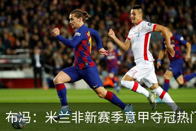 布冯：米兰非新赛季意甲夺冠热门 国米尤文已领先